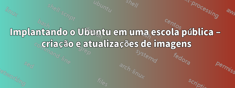 Implantando o Ubuntu em uma escola pública – criação e atualizações de imagens