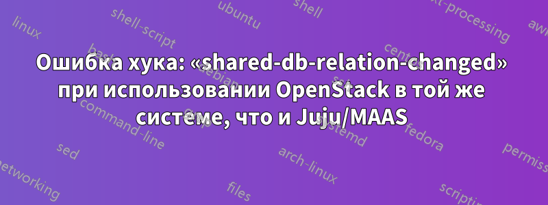 Ошибка хука: «shared-db-relation-changed» при использовании OpenStack в той же системе, что и Juju/MAAS