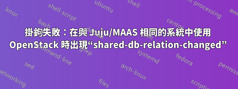 掛鉤失敗：在與 Juju/MAAS 相同的系統中使用 OpenStack 時出現“shared-db-relation-changed”