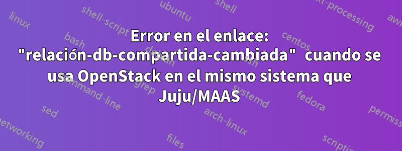 Error en el enlace: "relación-db-compartida-cambiada" cuando se usa OpenStack en el mismo sistema que Juju/MAAS