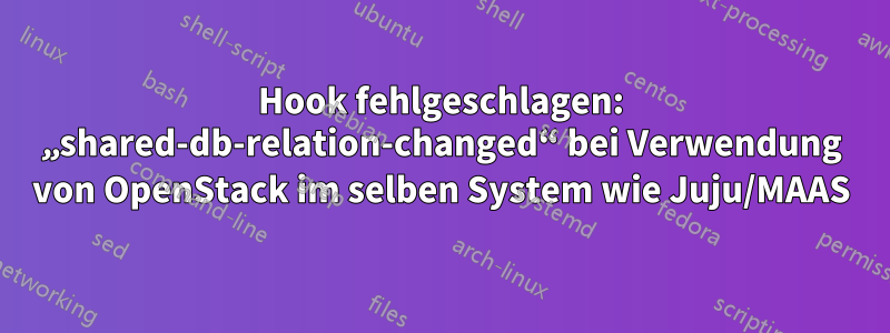 Hook fehlgeschlagen: „shared-db-relation-changed“ bei Verwendung von OpenStack im selben System wie Juju/MAAS