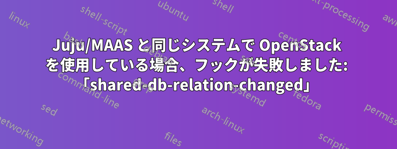 Juju/MAAS と同じシステムで OpenStack を使用している場合、フックが失敗しました: 「shared-db-relation-changed」