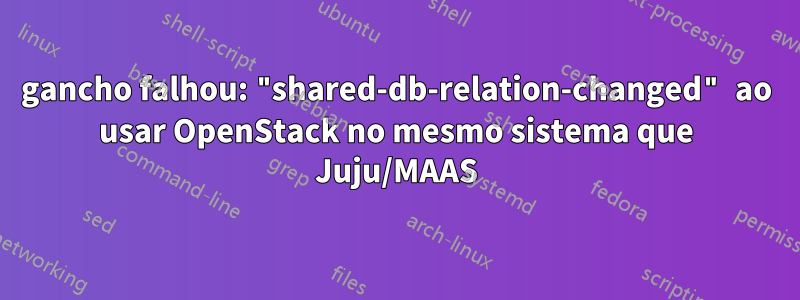 gancho falhou: "shared-db-relation-changed" ao usar OpenStack no mesmo sistema que Juju/MAAS
