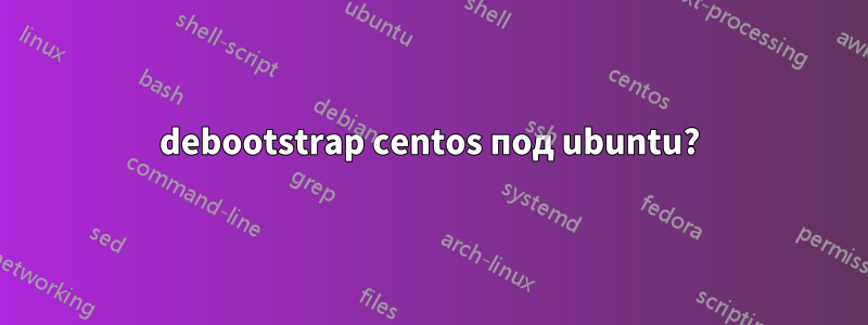 debootstrap centos под ubuntu?