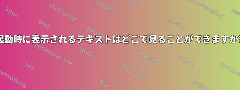 起動時に表示されるテキストはどこで見ることができますか?