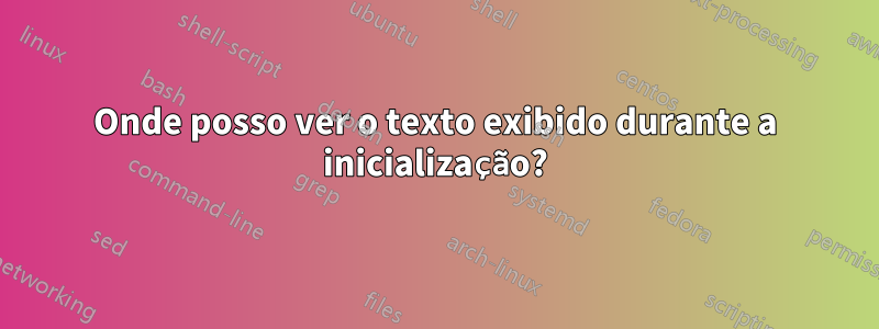 Onde posso ver o texto exibido durante a inicialização?