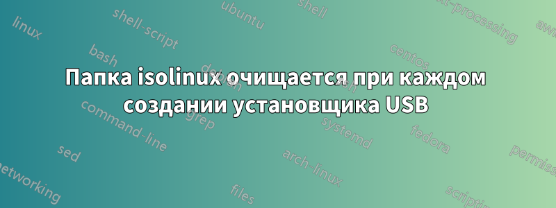 Папка isolinux очищается при каждом создании установщика USB