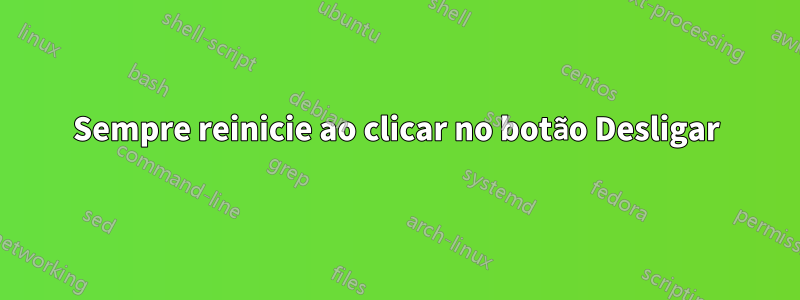 Sempre reinicie ao clicar no botão Desligar