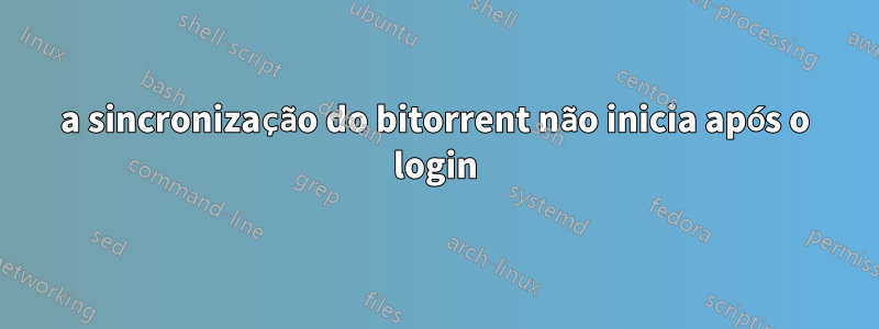 a sincronização do bitorrent não inicia após o login