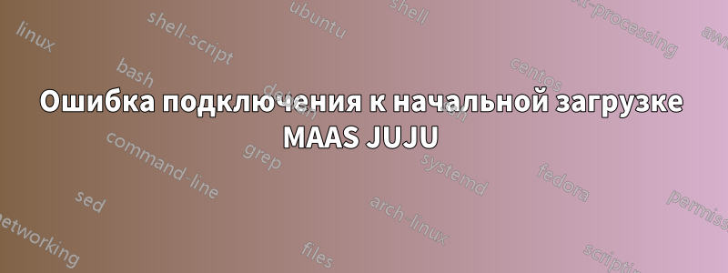 Ошибка подключения к начальной загрузке MAAS JUJU