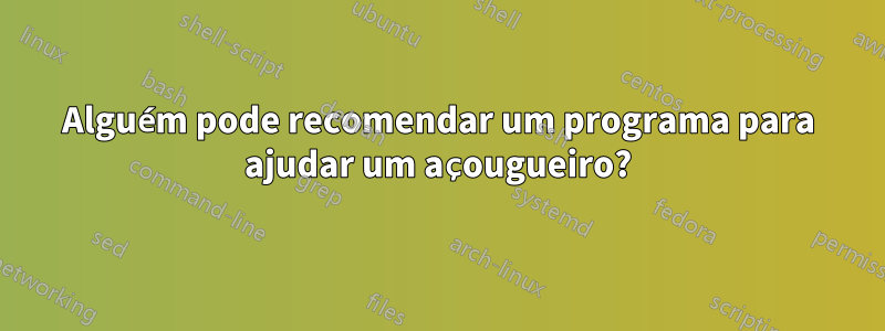 Alguém pode recomendar um programa para ajudar um açougueiro?