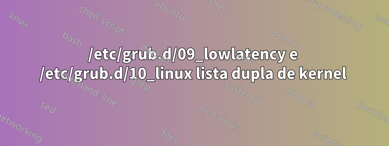 /etc/grub.d/09_lowlatency e /etc/grub.d/10_linux lista dupla de kernel