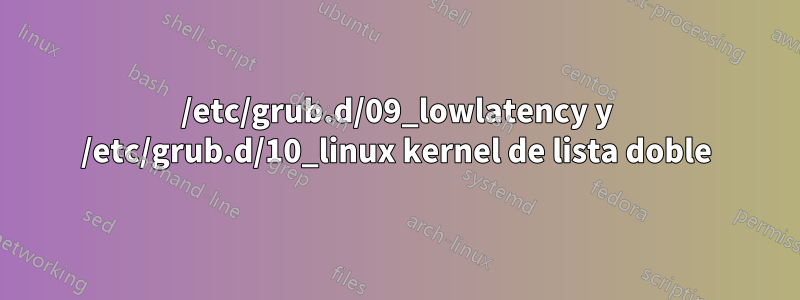 /etc/grub.d/09_lowlatency y /etc/grub.d/10_linux kernel de lista doble