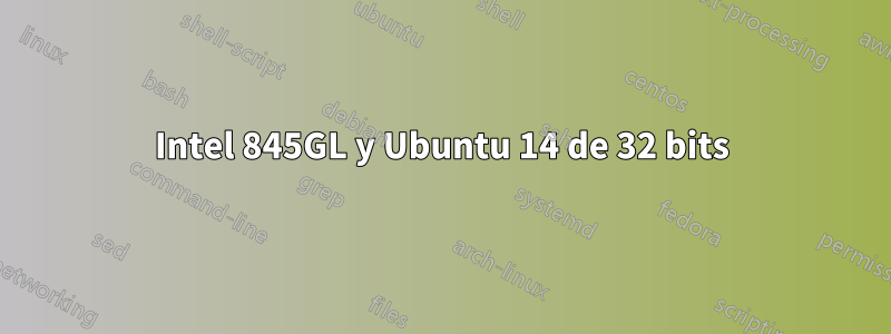 Intel 845GL y Ubuntu 14 de 32 bits