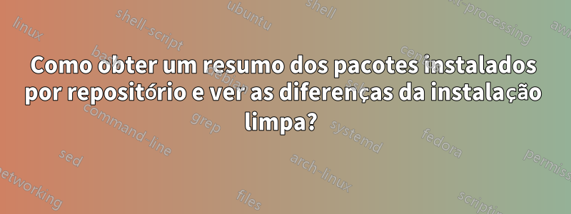 Como obter um resumo dos pacotes instalados por repositório e ver as diferenças da instalação limpa? 