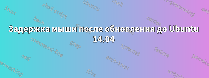 Задержка мыши после обновления до Ubuntu 14.04