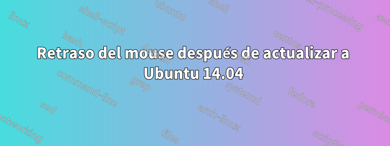 Retraso del mouse después de actualizar a Ubuntu 14.04