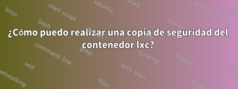 ¿Cómo puedo realizar una copia de seguridad del contenedor lxc?