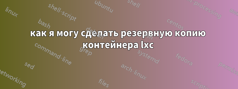 как я могу сделать резервную копию контейнера lxc