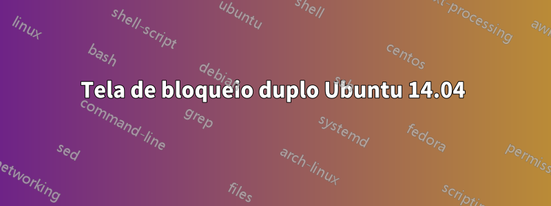 Tela de bloqueio duplo Ubuntu 14.04
