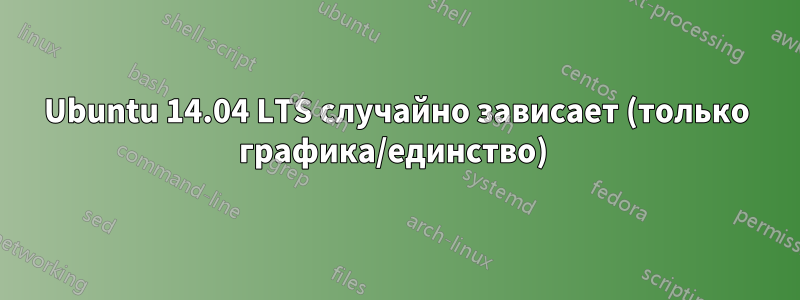 Ubuntu 14.04 LTS случайно зависает (только графика/единство) 