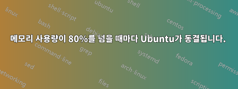 메모리 사용량이 80%를 넘을 때마다 Ubuntu가 동결됩니다.