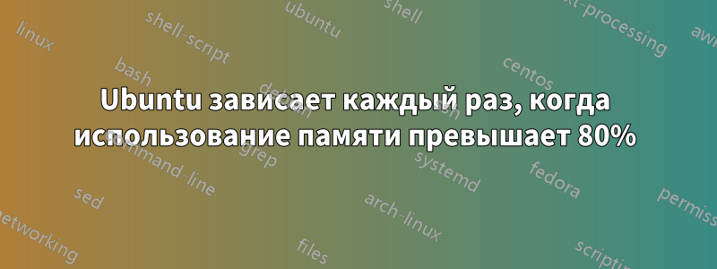 Ubuntu зависает каждый раз, когда использование памяти превышает 80%