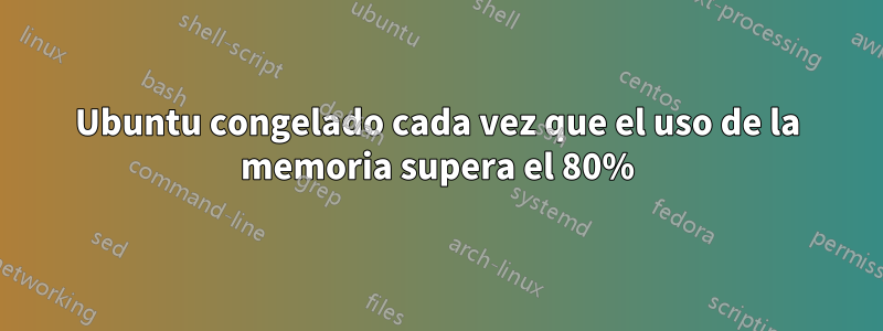 Ubuntu congelado cada vez que el uso de la memoria supera el 80%