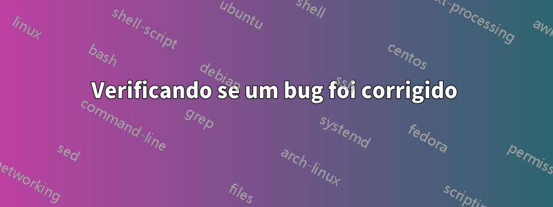 Verificando se um bug foi corrigido