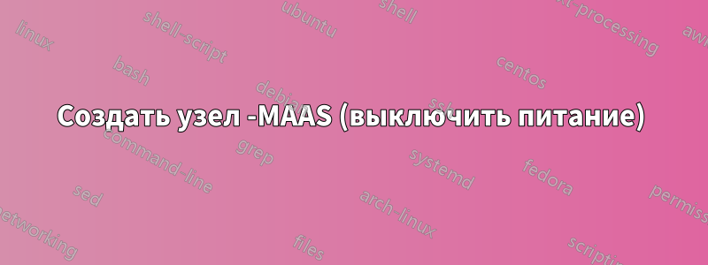 Создать узел -MAAS (выключить питание)