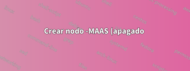 Crear nodo -MAAS (apagado)