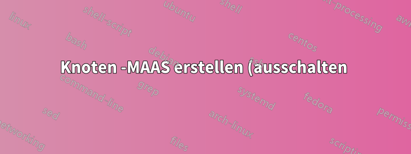 Knoten -MAAS erstellen (ausschalten)