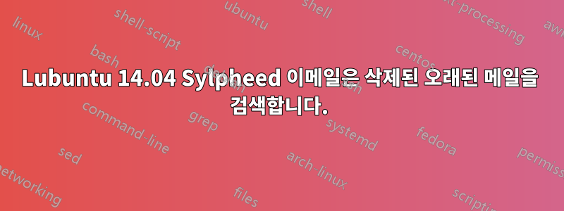 Lubuntu 14.04 Sylpheed 이메일은 삭제된 오래된 메일을 검색합니다.