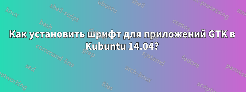 Как установить шрифт для приложений GTK в Kubuntu 14.04?