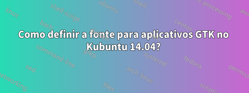 Como definir a fonte para aplicativos GTK no Kubuntu 14.04?