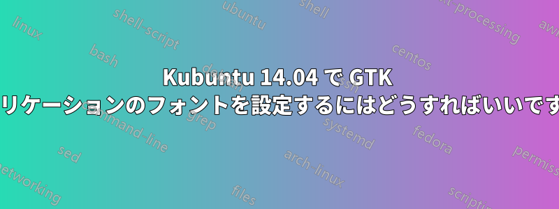 Kubuntu 14.04 で GTK アプリケーションのフォントを設定するにはどうすればいいですか?
