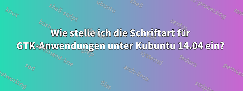 Wie stelle ich die Schriftart für GTK-Anwendungen unter Kubuntu 14.04 ein?