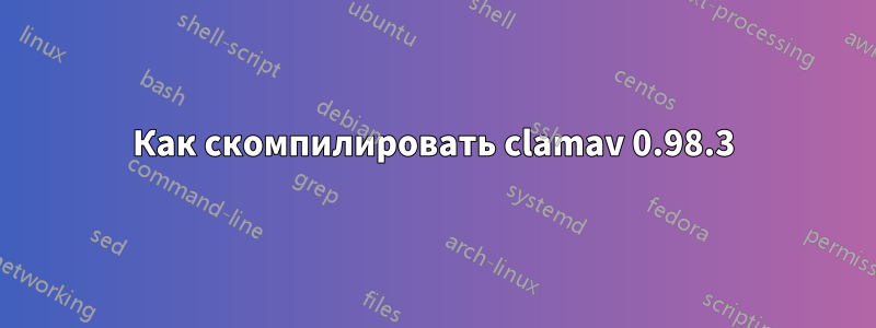 Как скомпилировать clamav 0.98.3