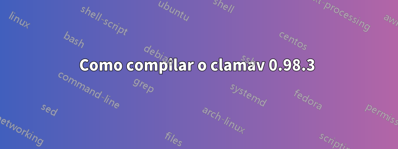 Como compilar o clamav 0.98.3