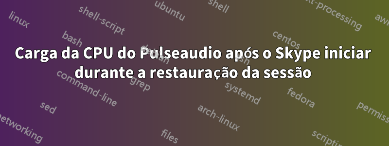 Carga da CPU do Pulseaudio após o Skype iniciar durante a restauração da sessão