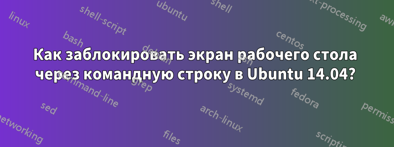 Как заблокировать экран рабочего стола через командную строку в Ubuntu 14.04?