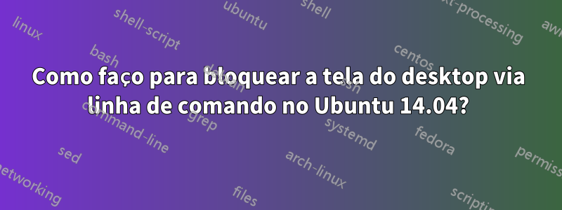 Como faço para bloquear a tela do desktop via linha de comando no Ubuntu 14.04?