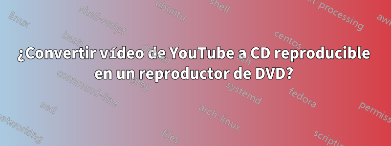¿Convertir vídeo de YouTube a CD reproducible en un reproductor de DVD?