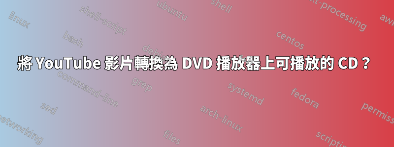 將 YouTube 影片轉換為 DVD 播放器上可播放的 CD？