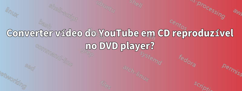 Converter vídeo do YouTube em CD reproduzível no DVD player?