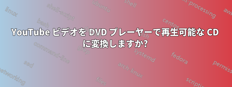 YouTube ビデオを DVD プレーヤーで再生可能な CD に変換しますか?