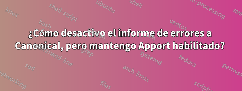 ¿Cómo desactivo el informe de errores a Canonical, pero mantengo Apport habilitado?