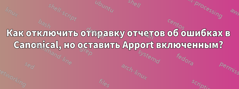 Как отключить отправку отчетов об ошибках в Canonical, но оставить Apport включенным?