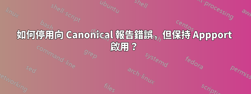如何停用向 Canonical 報告錯誤，但保持 Appport 啟用？
