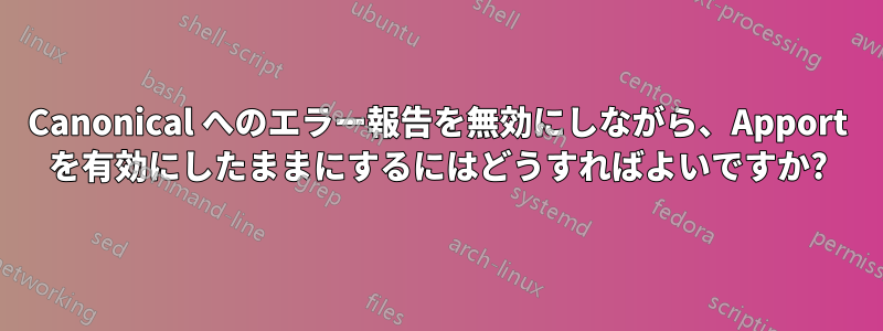 Canonical へのエラー報告を無効にしながら、Apport を有効にしたままにするにはどうすればよいですか?
